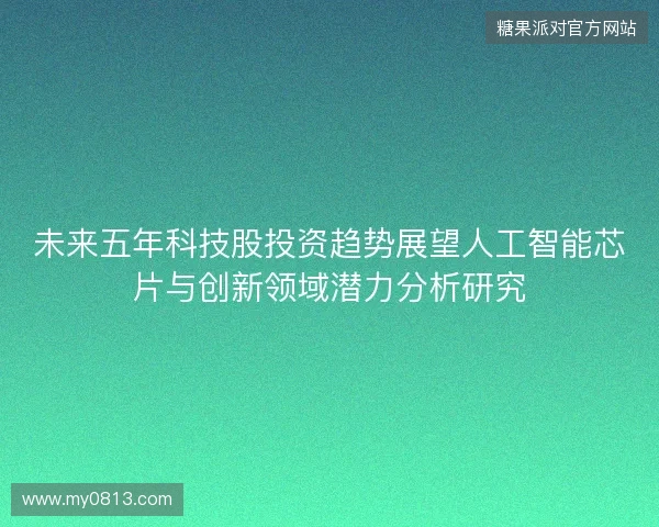 未来五年科技股投资趋势展望人工智能芯片与创新领域潜力分析研究 未来五年科技股投资趋势展望人工智能芯片与创新领域潜力分析研究