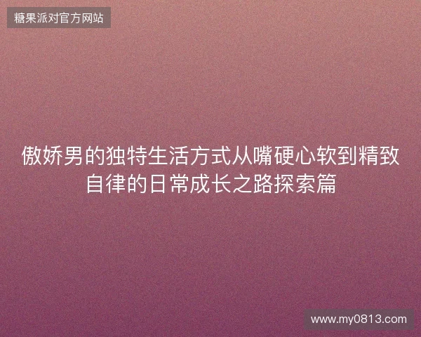 傲娇男的独特生活方式从嘴硬心软到精致自律的日常成长之路探索篇 傲娇男的独特生活方式从嘴硬心软到精致自律的日常成长之路探索篇