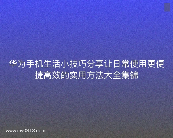 华为手机生活小技巧分享让日常使用更便捷高效的实用方法大全集锦 华为手机生活小技巧分享让日常使用更便捷高效的实用方法大全集锦